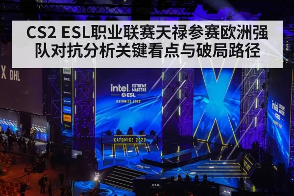 CS2 ESL职业联赛天禄参赛欧洲强队对抗分析关键看点与破局路径