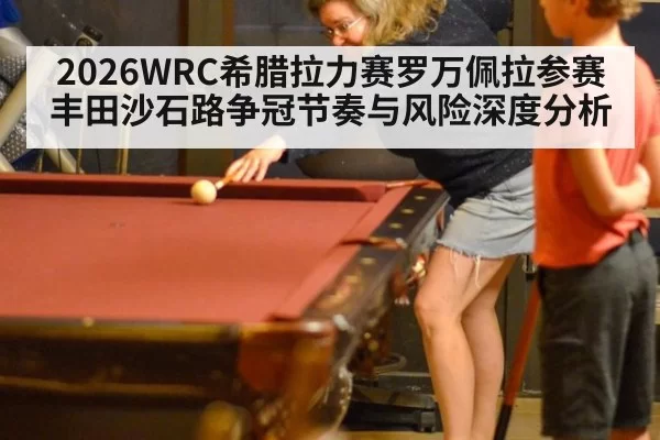 2026WRC希腊拉力赛罗万佩拉参赛丰田沙石路争冠节奏与风险深度分析