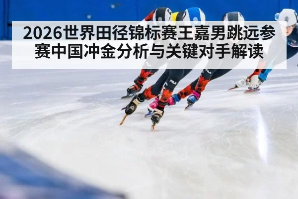 2026世界田径锦标赛王嘉男跳远参赛中国冲金分析与关键对手解读