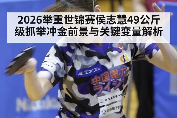 2026举重世锦赛侯志慧49公斤级抓举冲金前景与关键变量解析